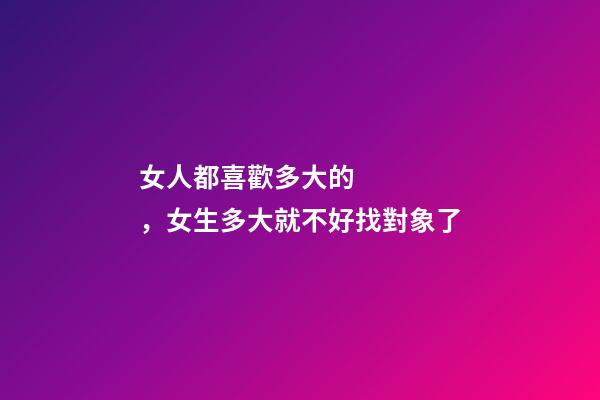 女人都喜歡多大的，女生多大就不好找對象了